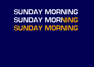 SUNDAY MORNING
SUNDAY MORNING
SUNDAY MORNING