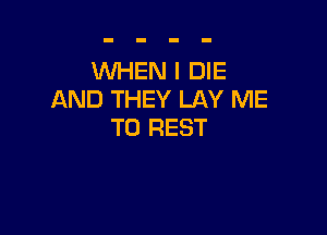 WEN I DIE
AND THEY LAY ME

TO REST