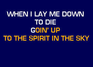 WHEN I LAY ME DOWN
TO DIE
GOIN' UP
TO THE SPIRIT IN THE SKY
