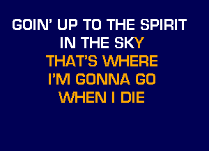 GOIN' UP TO THE SPIRIT
IN THE SKY
THAT'S WHERE
I'M GONNA GO
WHEN I DIE