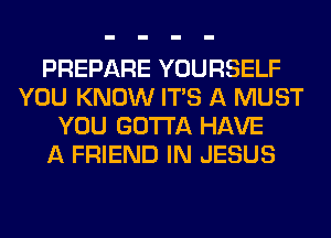 PREPARE YOURSELF
YOU KNOW ITS A MUST
YOU GOTTA HAVE
A FRIEND IN JESUS