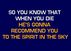 SO YOU KNOW THAT
WHEN YOU DIE
HE'S GONNA
RECOMMEND YOU
TO THE SPIRIT IN THE SKY