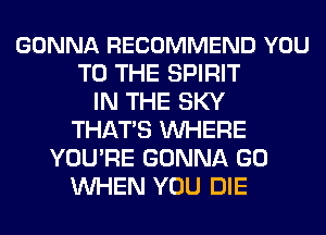 GONNA RECOMMEND YOU
TO THE SPIRIT
IN THE SKY
THATS WHERE
YOU'RE GONNA GO
WHEN YOU DIE
