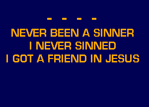 NEVER BEEN A SINNER
I NEVER SINNED
I GOT A FRIEND IN JESUS