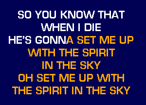 SO YOU KNOW THAT
WHEN I DIE
HE'S GONNA SET ME UP
WITH THE SPIRIT
IN THE SKY
0H SET ME UP WITH
THE SPIRIT IN THE SKY