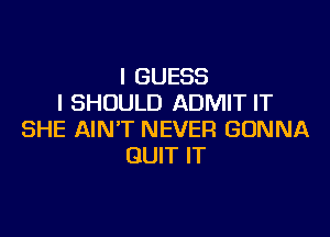 I GUESS
l SHOULD ADMIT IT

SHE AIN'T NEVER GONNA
QUIT IT