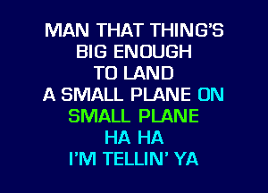 MAN THAT THING'S
BIG ENOUGH
TO LAND
A SMALL PLANE 0N
SMALL PLANE
HA HA

I'M TELLIN' YA l