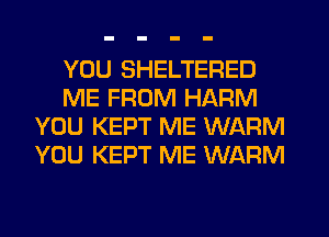 YOU SHELTERED
ME FROM HARM
YOU KEPT ME WARM
YOU KEPT ME WARM