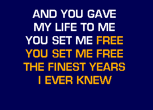 AND YOU GAVE
MY LIFE TO ME
YOU SET ME FREE
YOU SET ME FREE
THE FINEST YEARS
I EVER KNEW