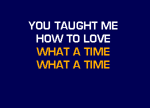 YOU TAUGHT ME
HOW TO LOVE
WHAT A TIME

WHAT A TIME