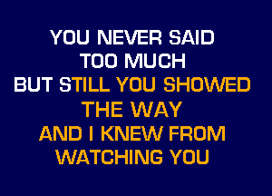 YOU NEVER SAID
TOO MUCH
BUT STILL YOU SHOWED

THE WAY
AND I KNEW FROM
WATCHING YOU