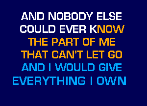 AND NOBODY ELSE
COULD EVER KNOW
THE PART OF ME
THAT CAN'T LET G0
AND I WOULD GIVE

EVERYTHING I OWN