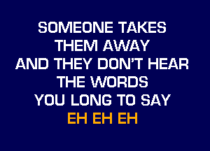 SOMEONE TAKES
THEM AWAY
AND THEY DON'T HEAR
THE WORDS
YOU LONG TO SAY
EH EH EH