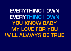 EVERYTHING I OWN
EVERYTHING I OWN
YOU KNOW BABY
MY LOVE FOR YOU
WILL ALWAYS BE TRUE