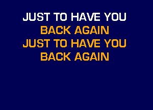 JUST TO HAVE YOU
BACK AGAIN
JUST TO HAVE YOU

BACK AGAIN