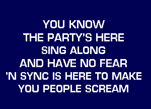 YOU KNOW
THE PARTY'S HERE
SING ALONG
AND HAVE NO FEAR
'N SYNC IS HERE TO MAKE
YOU PEOPLE SCREAM