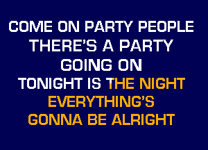 COME ON PARTY PEOPLE
THERE'S A PARTY
GOING ON
TONIGHT IS THE NIGHT

EVERYTHINGB
GONNA BE ALRIGHT