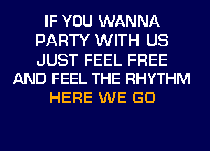 IF YOU WANNA
PARTY WITH US

JUST FEEL FREE
AND FEEL THE RHYTHM

HERE WE GO