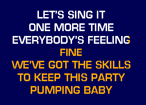 LET'S SING IT
ONE MORE TIME

EVERYBODY'S FEELING
FINE

WE'VE GOT THE SKILLS
TO KEEP THIS PARTY
PUMPING BABY