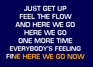 JUST GET UP
FEEL THE FLOW
AND HERE WE GO
HERE WE GO

ONE MORE TIME
EVERYBODY'S FEELING

FINE HERE WE GO NOW