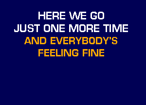 HERE WE GO

JUST ONE MORE TIME
AND EVERYBODY'S
FEELING FINE