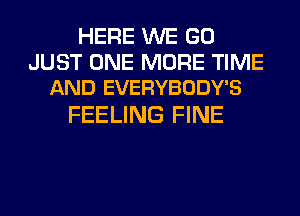 HERE WE GO
JUST ONE MORE TIME
AND EVERYBODY'S

FEELING FINE