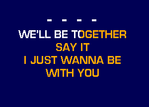 WE'LL BE TOGETHER
SAY IT
I JUST WANNA BE
WTH YOU