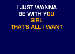 I JUST WANNA
BE WTH YOU
GIRL
THAT'S ALL I WANT