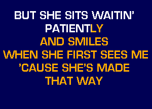 BUT SHE SITS WAITIN'
PATIENTLY
AND SMILES
WHEN SHE FIRST SEES ME
'CAUSE SHE'S MADE
THAT WAY