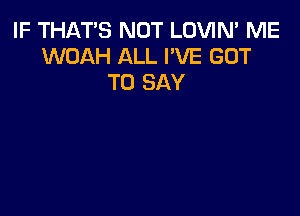 IF THAT'S NOT LOVIN' ME
WOAH ALL I'VE GOT
TO SAY