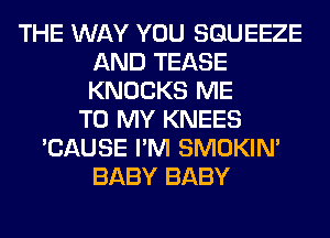 THE WAY YOU SGUEEZE
AND TEASE
KNOCKS ME

TO MY KNEES
'CAUSE I'M SMOKIN'
BABY BABY