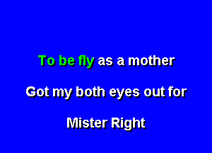 To be fly as a mother

Got my both eyes out for

Mister Right