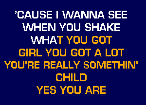 'CAUSE I WANNA SEE
WHEN YOU SHAKE
WHAT YOU GOT

GIRL YOU GOT A LOT
YOU'RE REALLY SOMETHIN'

CHILD
YES YOU ARE