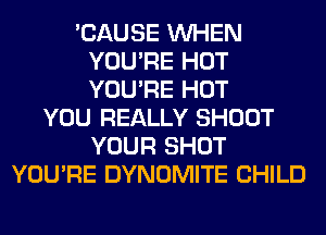 'CAUSE WHEN
YOU'RE HOT
YOU'RE HOT

YOU REALLY SHOOT
YOUR SHOT
YOU'RE DYNOMITE CHILD
