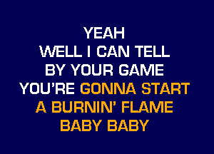 YEAH
WELL I CAN TELL
BY YOUR GAME
YOU'RE GONNA START
A BURNIN' FLAME
BABY BABY