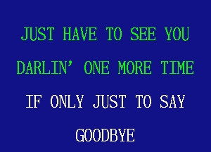 JUST HAVE TO SEE YOU
DARLIW ONE MORE TIME
IF ONLY JUST TO SAY
GOODBYE