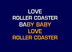 LOVE
ROLLER COASTER

BABY BABY

LOVE
ROLLER COASTER