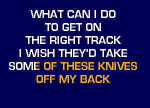 WHAT CAN I DO
TO GET ON
THE RIGHT TRACK
I WISH THEY'D TAKE
SOME OF THESE KNIVES
OFF MY BACK