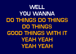 WELL
YOU WANNA
DO THINGS DO THINGS
DO THINGS
GOOD THINGS WITH IT
YEAH YEAH
YEAH YEAH