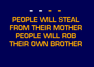 PEOPLE WILL STEAL
FROM THEIR MOTHER
PEOPLE WILL ROB
THEIR OWN BROTHER