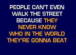 PEOPLE CAN'T EVEN
WALK THE STREET
BECAUSE THEY
NEVER KNOW
WHO IN THE WORLD
THEY'RE GONNA BEAT