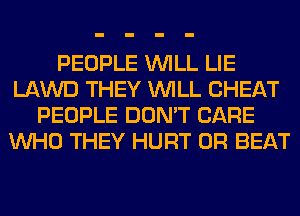 PEOPLE WILL LIE
LAWD THEY WILL CHEAT
PEOPLE DON'T CARE
WHO THEY HURT 0R BEAT
