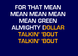 FOR THAT MEAN
MEAN MEAN MEAN
MEAN GREEN
ALMIGHTY DOLLAR
TALKIN' 'BOUT
TALKIN' 'BOUT