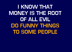 I KNOW THAT
MONEY IS THE ROOT
OF ALL EVIL
DO FUNNY THINGS
TO SOME PEOPLE