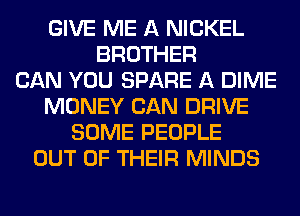 GIVE ME A NICKEL
BROTHER
CAN YOU SPARE A DIME
MONEY CAN DRIVE
SOME PEOPLE
OUT OF THEIR MINDS