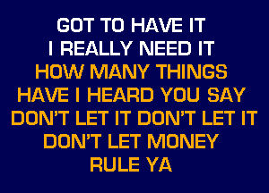 GOT TO HAVE IT
I REALLY NEED IT
HOW MANY THINGS
HAVE I HEARD YOU SAY
DON'T LET IT DON'T LET IT
DON'T LET MONEY
RULE YA