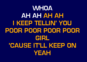 VVHOA
AH AH AH AH
I KEEP TELLIM YOU
POOR POOR POOR POOR
GIRL
'CAUSE IT'LL KEEP ON
YEAH