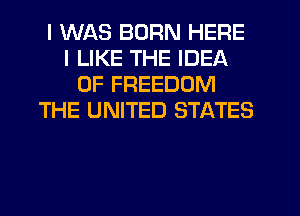 I WAS BORN HERE
I LIKE THE IDEA
0F FREEDOM
THE UNITED STATES