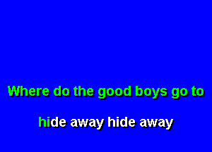 Where do the good boys go to

hide away hide away