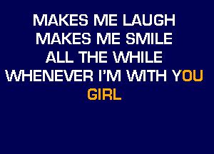 MAKES ME LAUGH
MAKES ME SMILE
ALL THE WHILE
VVHENEVER I'M WITH YOU
GIRL